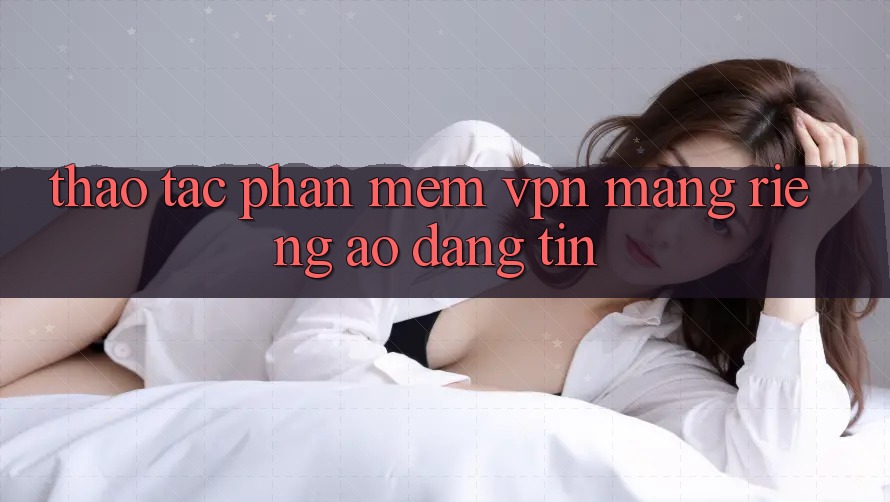 Thao tác phần mềm VPN (Mạng riêng ảo) đáng tin