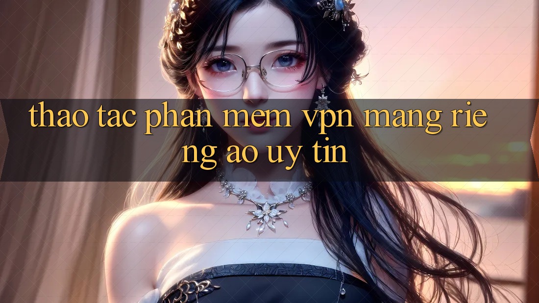 Thao tác phần mềm VPN (Mạng riêng ảo) uy tín