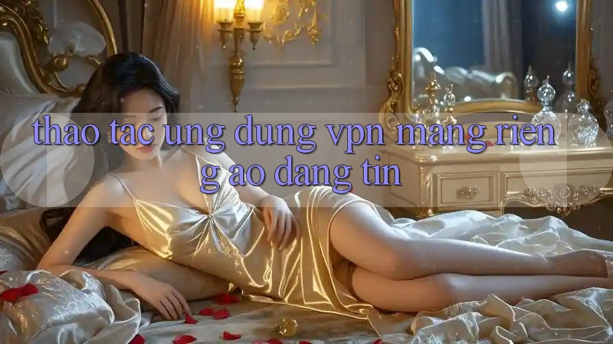 Thao tác ứng dụng VPN (Mạng riêng ảo) đáng tin Thao tác ứng dụng VPN (Mạng riêng ảo) đáng tin
