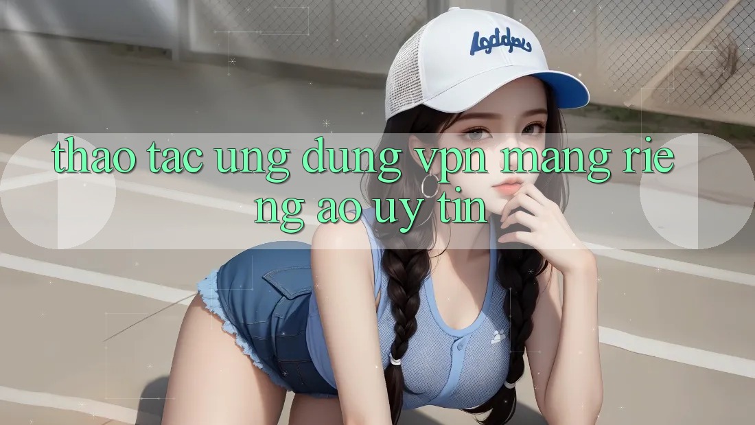 Thao tác ứng dụng VPN (Mạng riêng ảo) uy tín