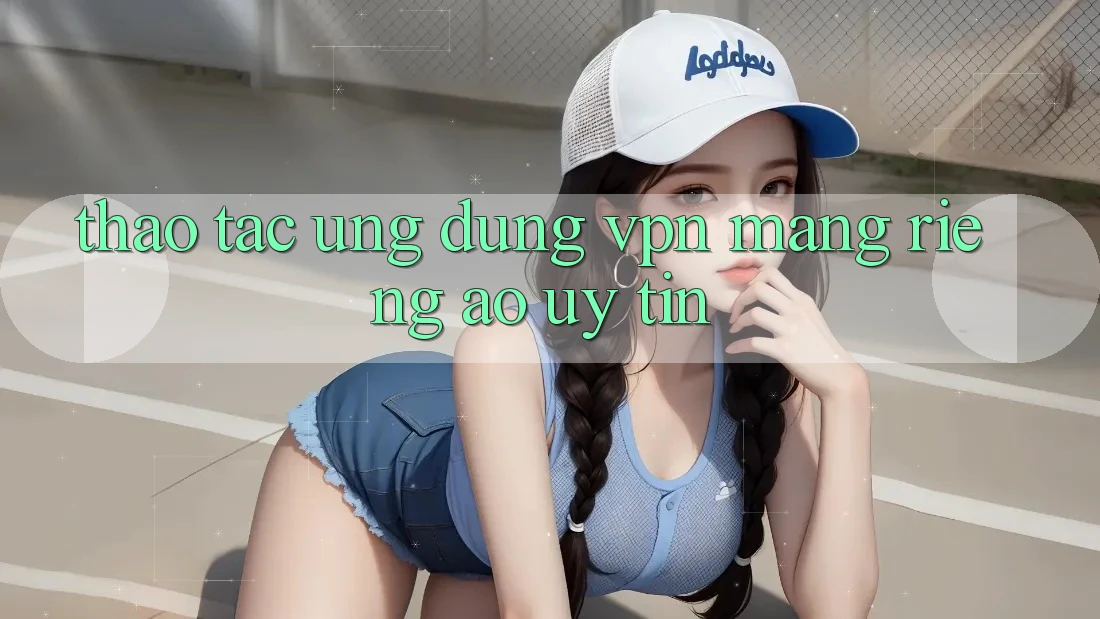 Thao tác ứng dụng VPN (Mạng riêng ảo) uy tín Thao tác ứng dụng VPN (Mạng riêng ảo) uy tín