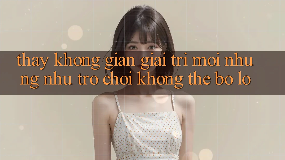 Thấy không gian giải trí mới: Những như trò chơi không thể bỏ lỡ