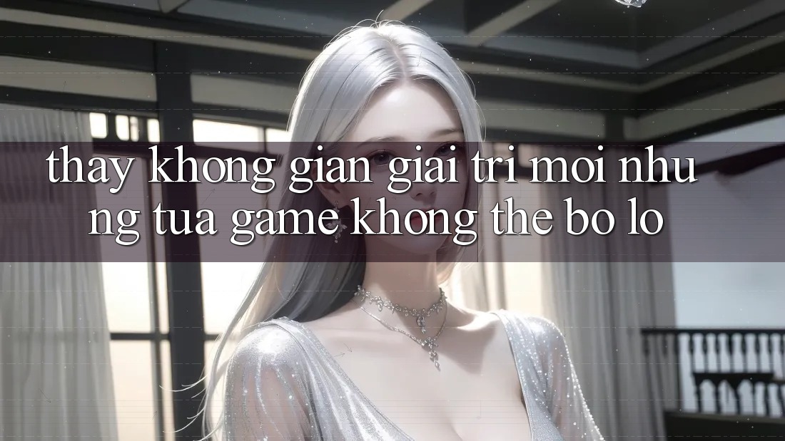 Thấy không gian giải trí mới: Những tựa game không thể bỏ lỡ