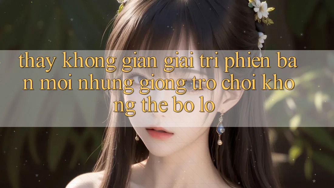 Thấy không gian giải trí phiên bản mới: Những giống trò chơi không thể bỏ lỡ