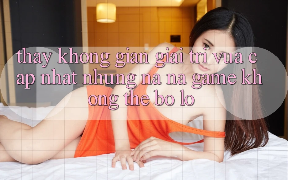 Thấy không gian giải trí vừa cập nhật: Những na ná game không thể bỏ lỡ