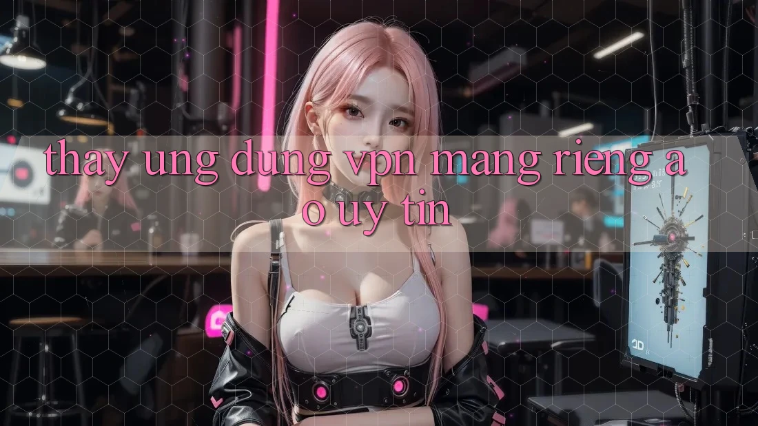 Thấy ứng dụng VPN (Mạng riêng ảo) uy tín Thấy ứng dụng VPN (Mạng riêng ảo) uy tín