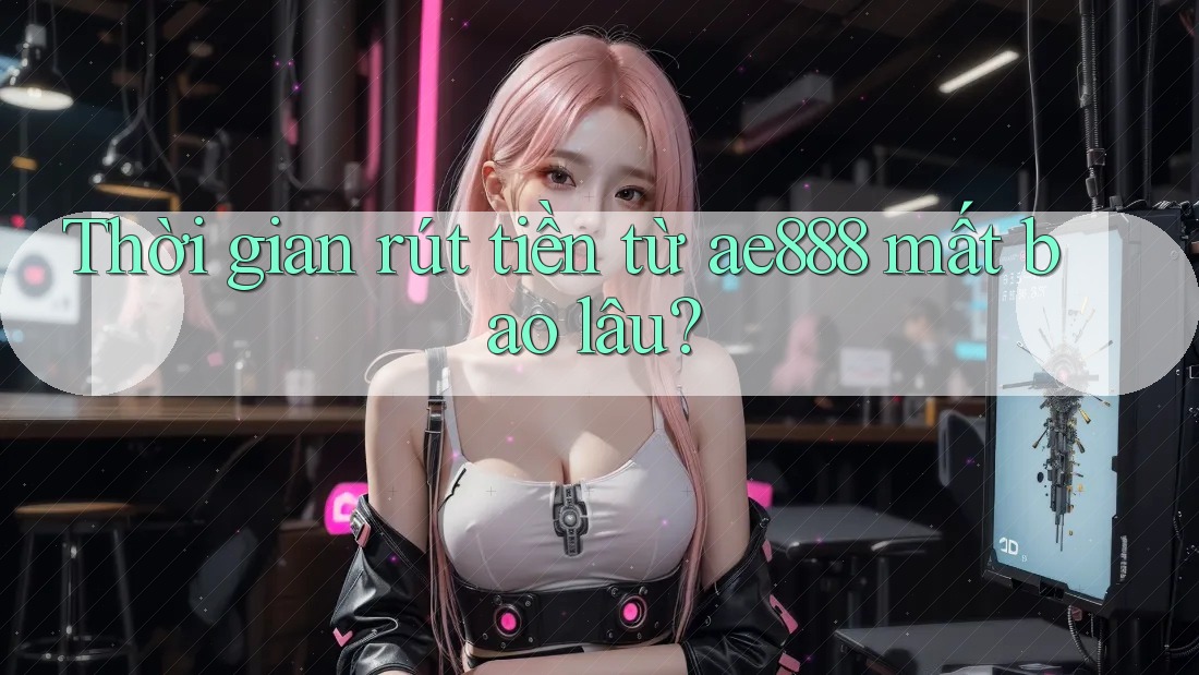 Thời gian rút tiền từ ae888 mất bao lâu?