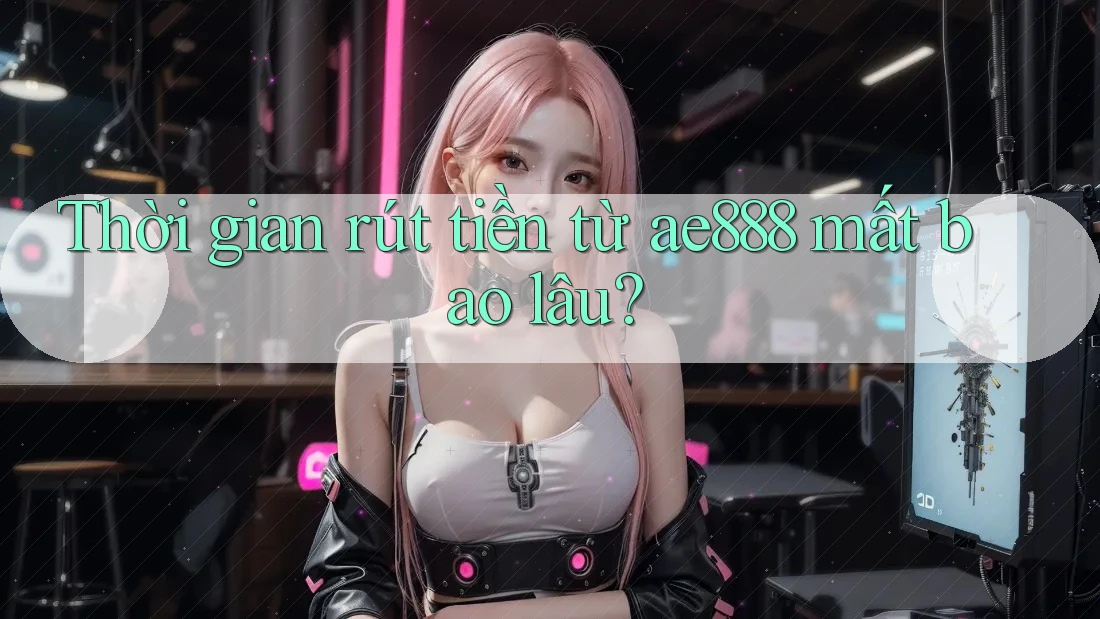 Thời gian rút tiền từ ae888 mất bao lâu?