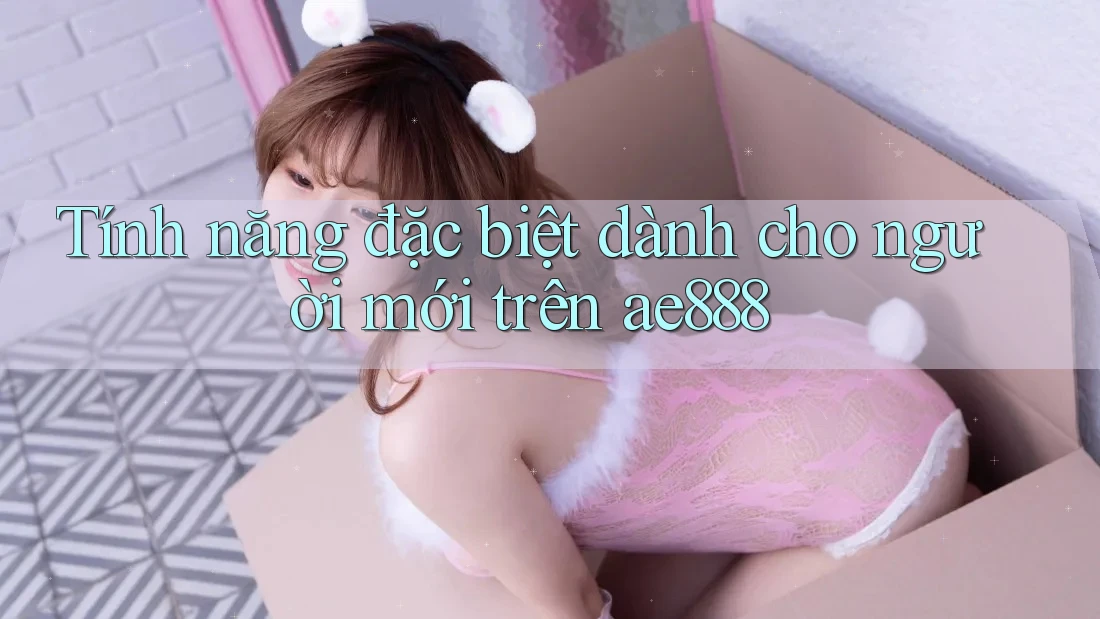 Tính năng đặc biệt dành cho người mới trên ae888