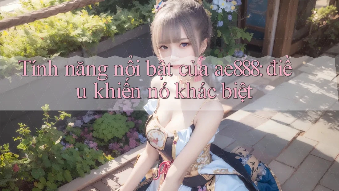 Tính năng nổi bật của ae888: điều khiến nó khác biệt