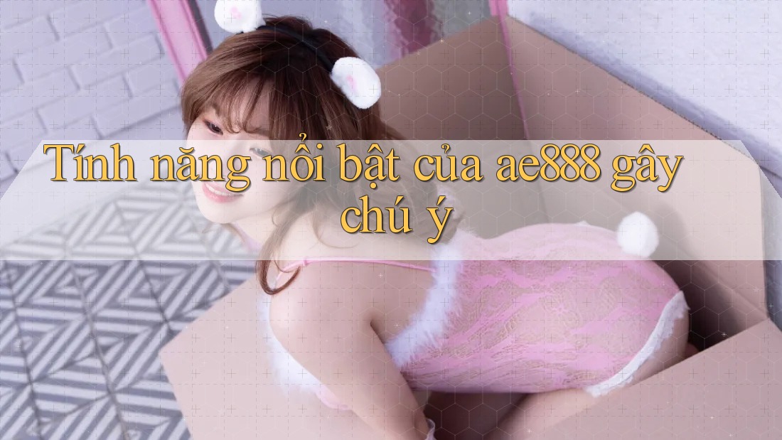 Tính năng nổi bật của ae888 gây chú ý Tính năng nổi bật của ae888 gây chú ý