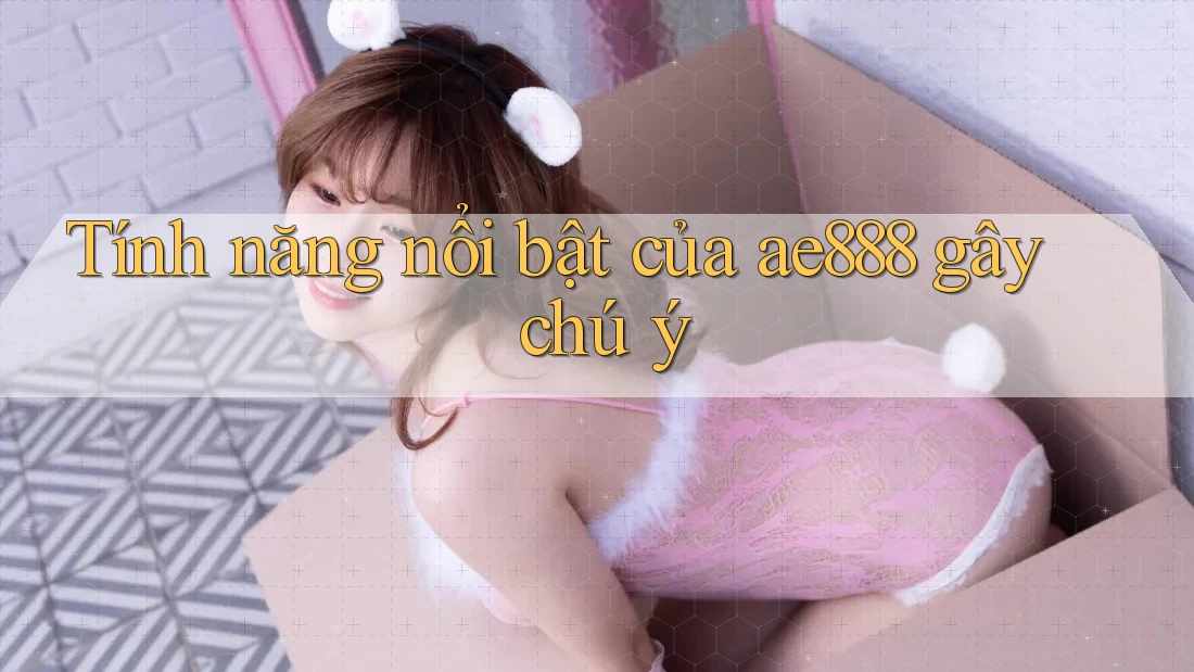 Tính năng nổi bật của ae888 gây chú ý