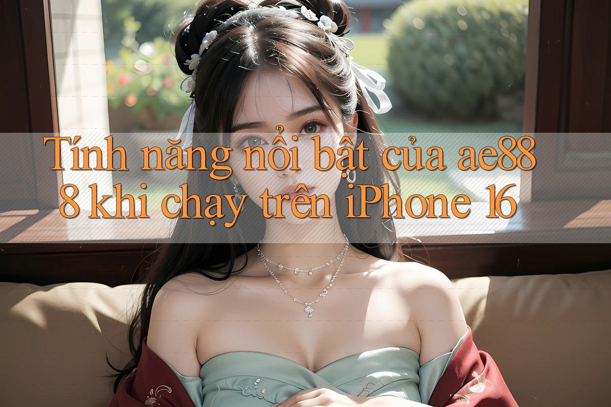 Tính năng nổi bật của ae888 khi chạy trên iPhone 16