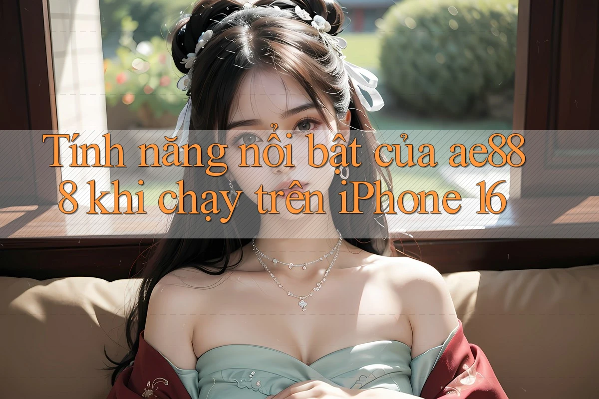 Tính năng nổi bật của ae888 khi chạy trên iPhone 16