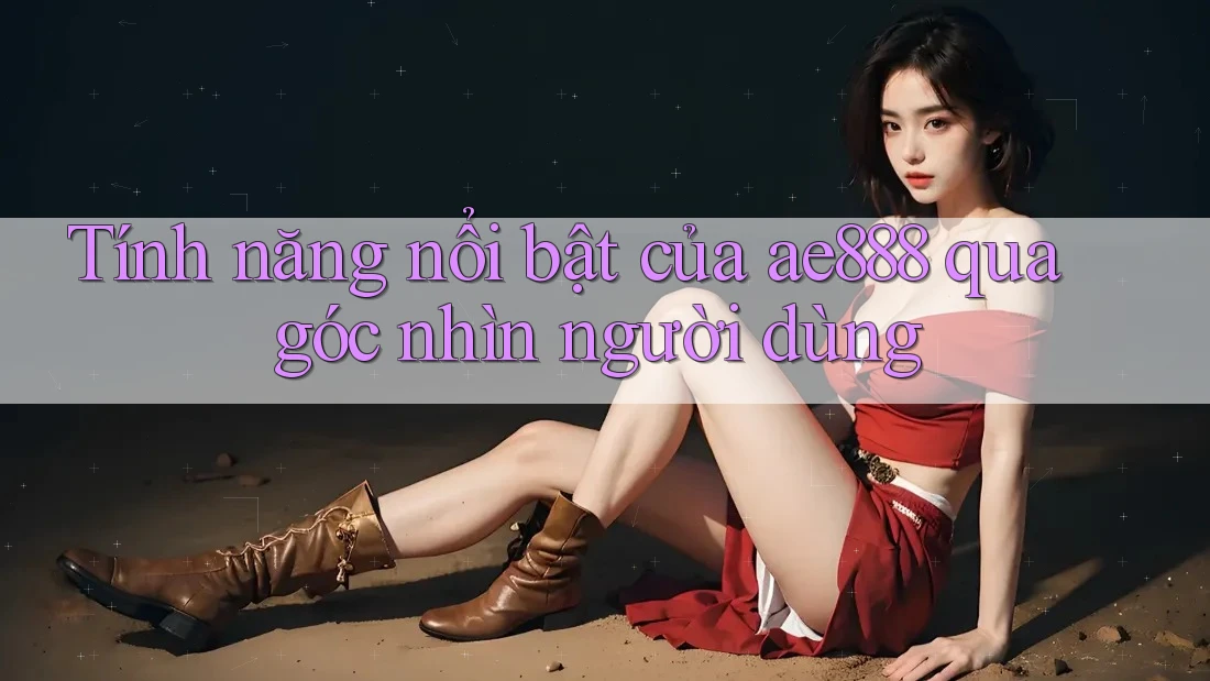 Tính năng nổi bật của ae888 qua góc nhìn người dùng