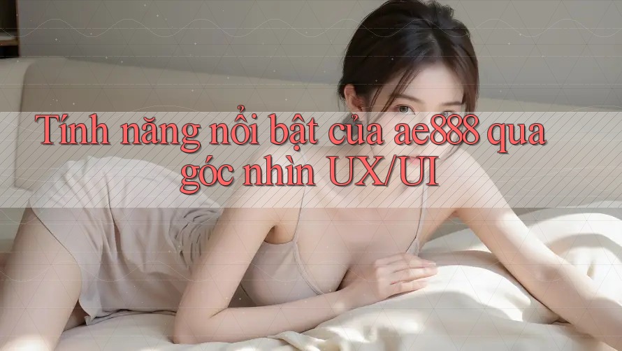 Tính năng nổi bật của ae888 qua góc nhìn UX/UI