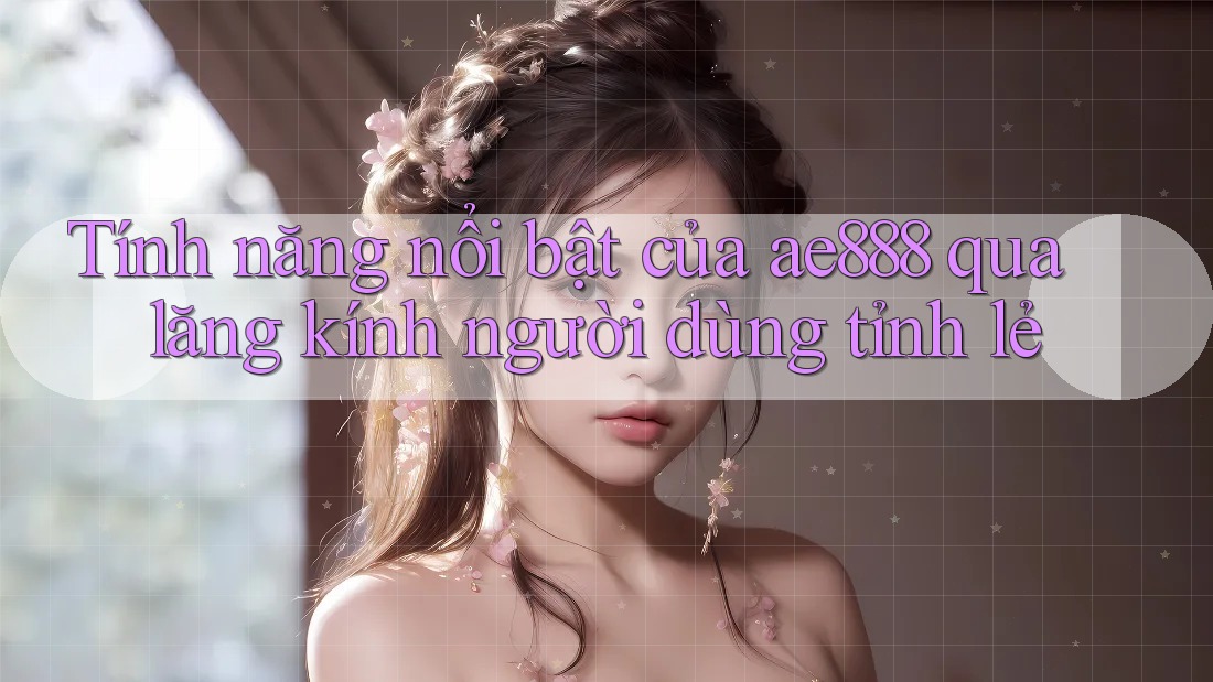 Tính năng nổi bật của ae888 qua lăng kính người dùng tỉnh lẻ