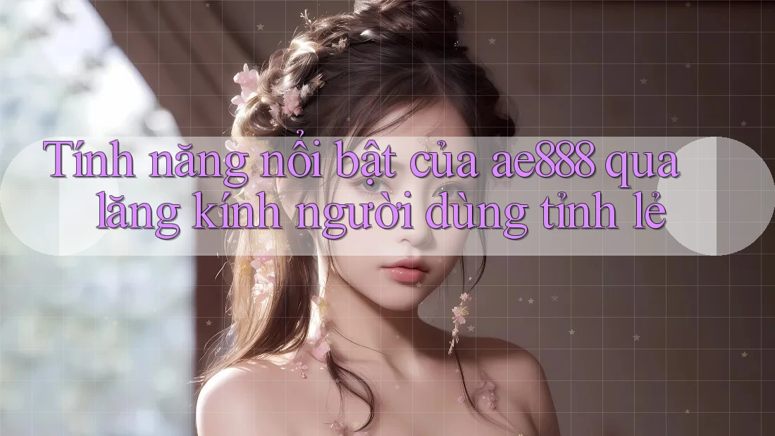 Tính năng nổi bật của ae888 qua lăng kính người dùng tỉnh lẻ