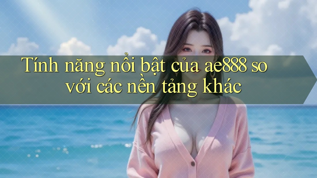 Tính năng nổi bật của ae888 so với các nền tảng khác