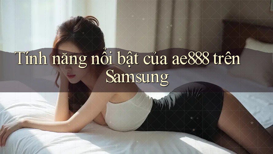 Tính năng nổi bật của ae888 trên Samsung