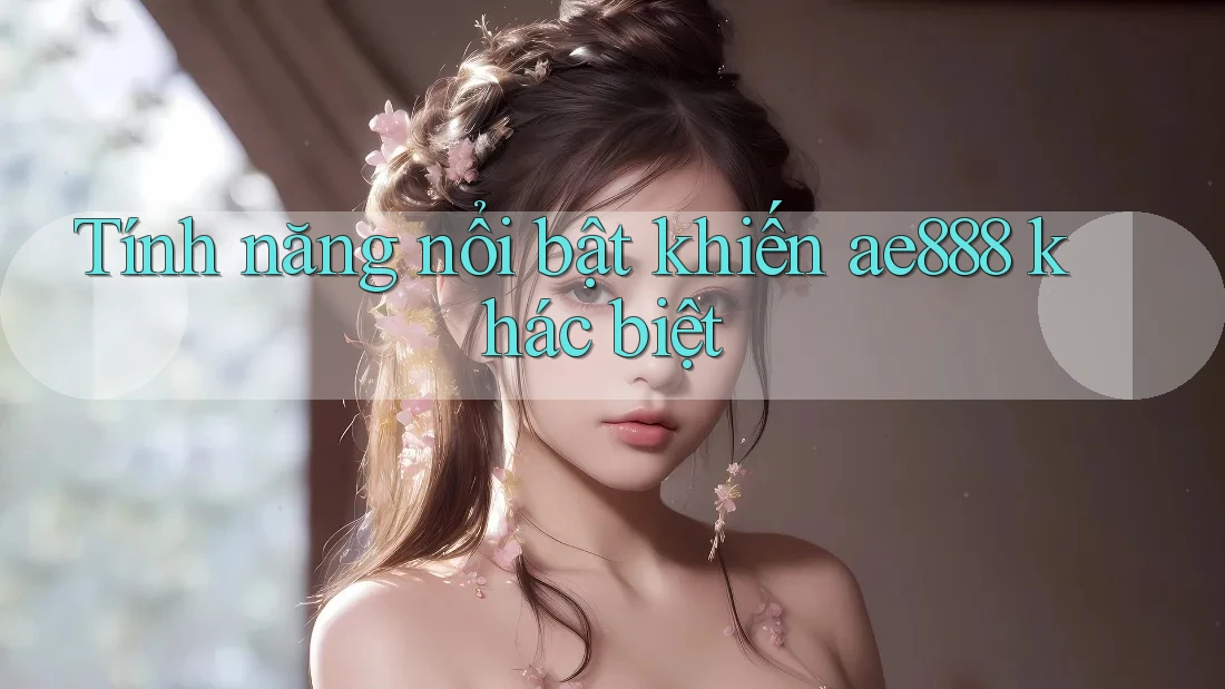 Tính năng nổi bật khiến ae888 khác biệt Tính năng nổi bật khiến ae888 khác biệt