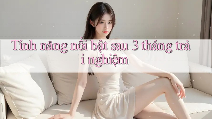 Tính năng nổi bật sau 3 tháng trải nghiệm Tính năng nổi bật sau 3 tháng trải nghiệm