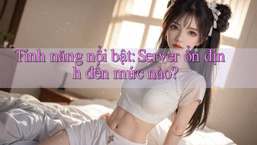 Tính năng nổi bật: Server ổn định đến mức nào? Tính năng nổi bật: Server ổn định đến mức nào?