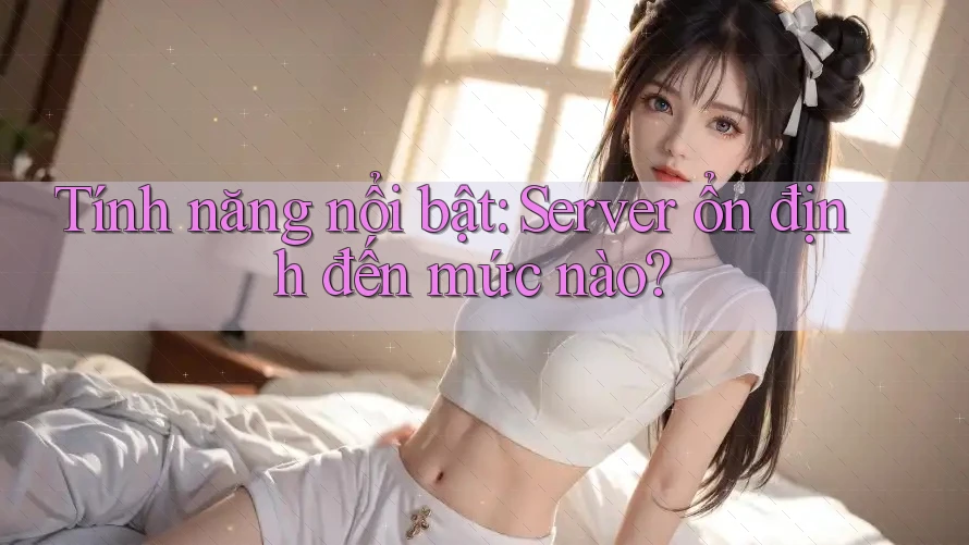 Tính năng nổi bật: Server ổn định đến mức nào? Tính năng nổi bật: Server ổn định đến mức nào?