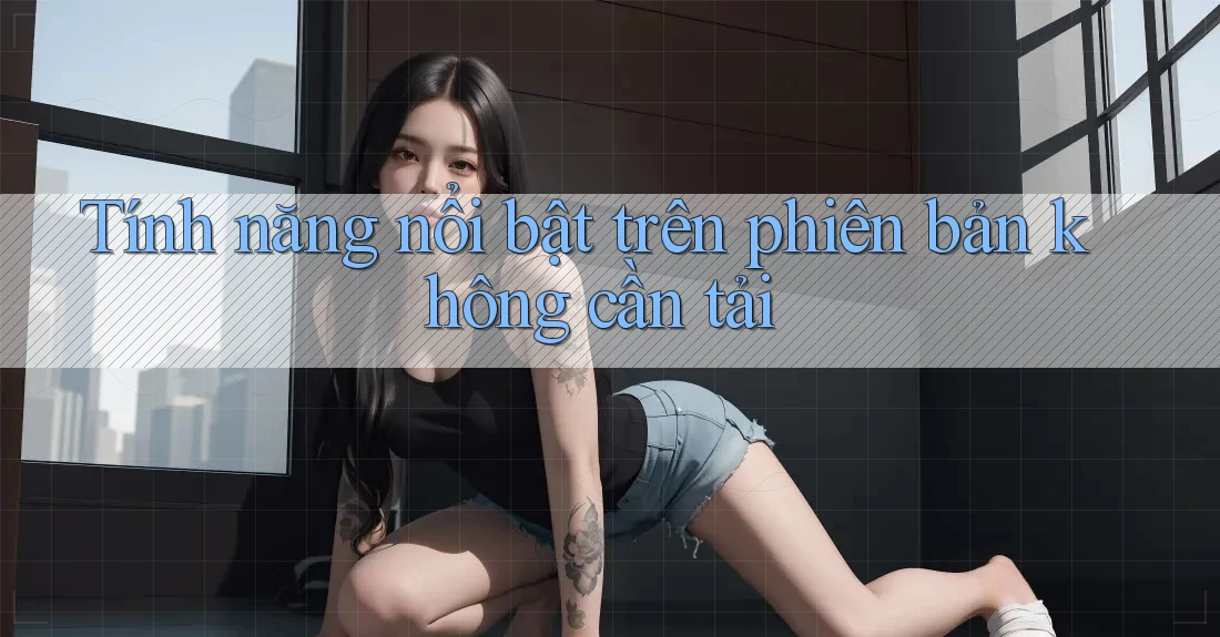 Tính năng nổi bật trên phiên bản không cần tải