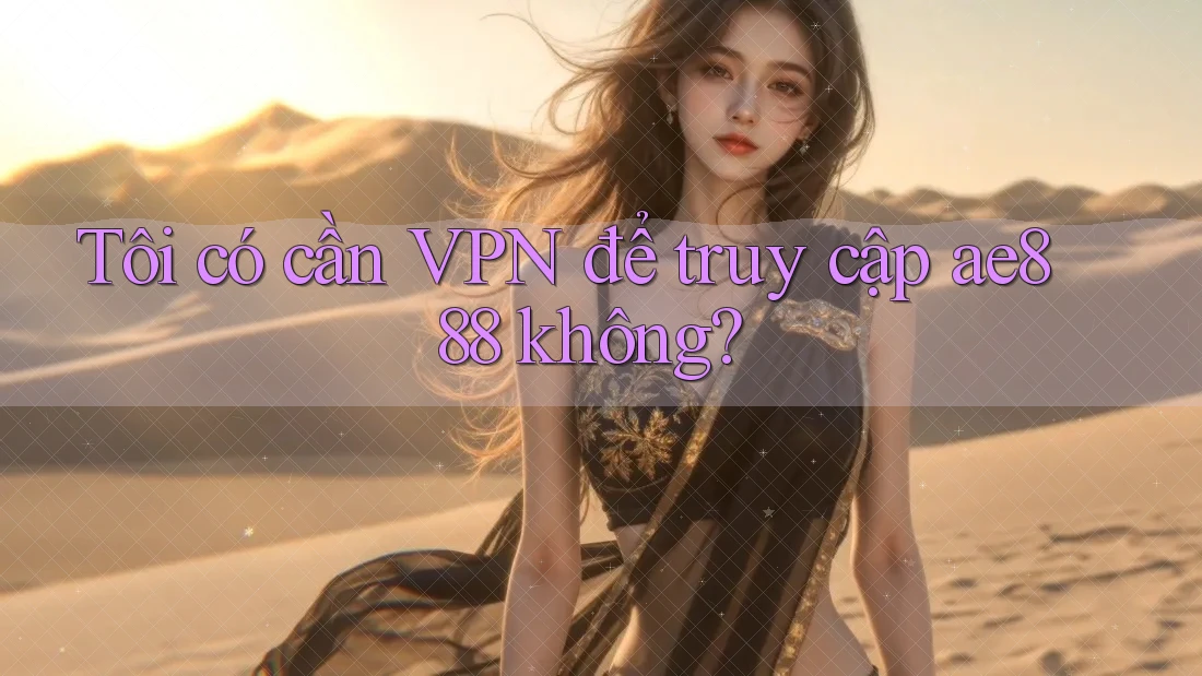 Tôi có cần VPN để truy cập ae888 không?