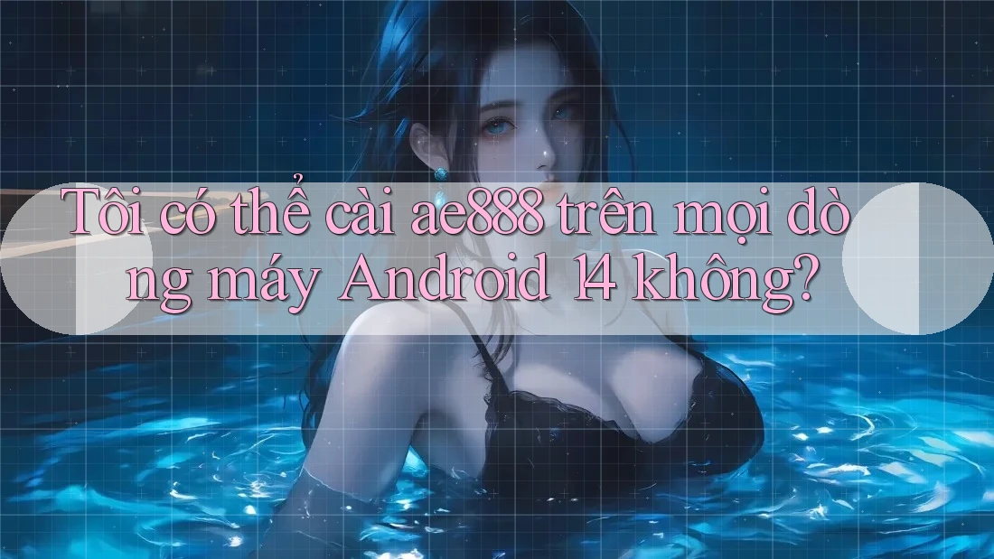 Tôi có thể cài ae888 trên mọi dòng máy Android 14 không?