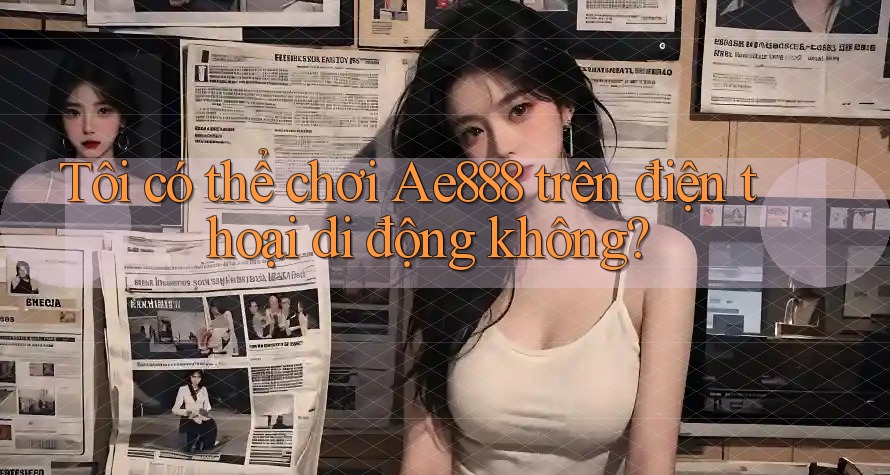 Tôi có thể chơi Ae888 trên điện thoại di động không?