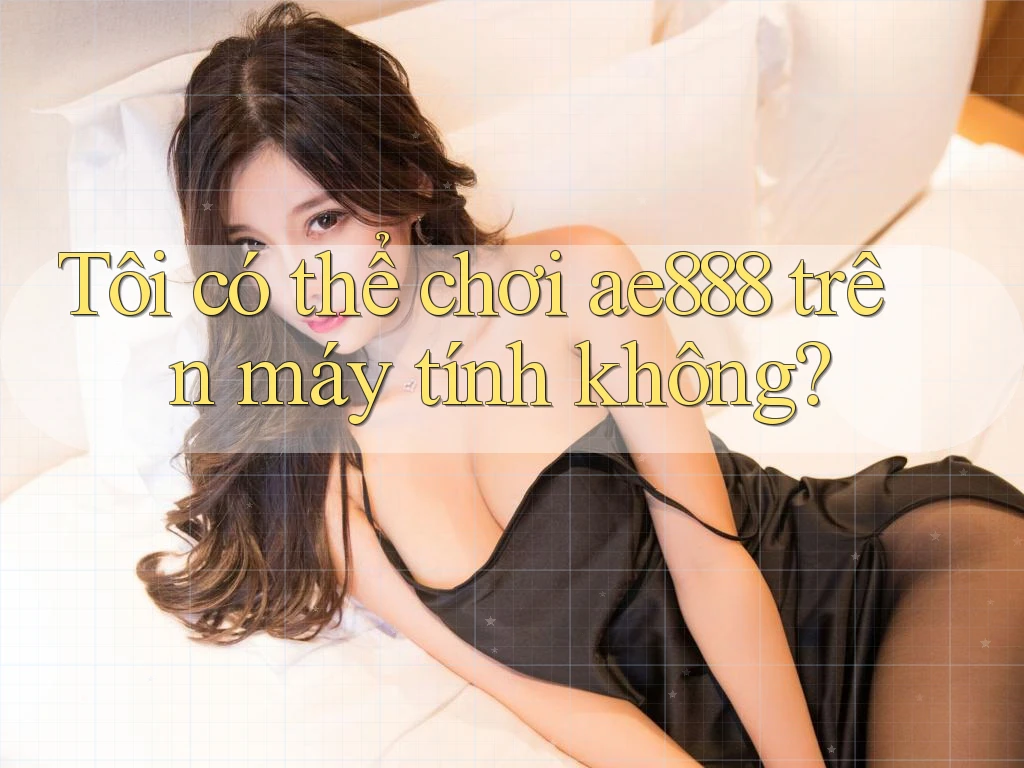 Tôi có thể chơi ae888 trên máy tính không?
