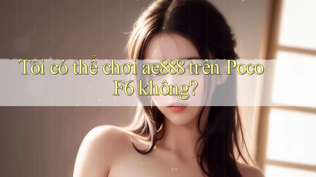 Tôi có thể chơi ae888 trên Poco F6 không?