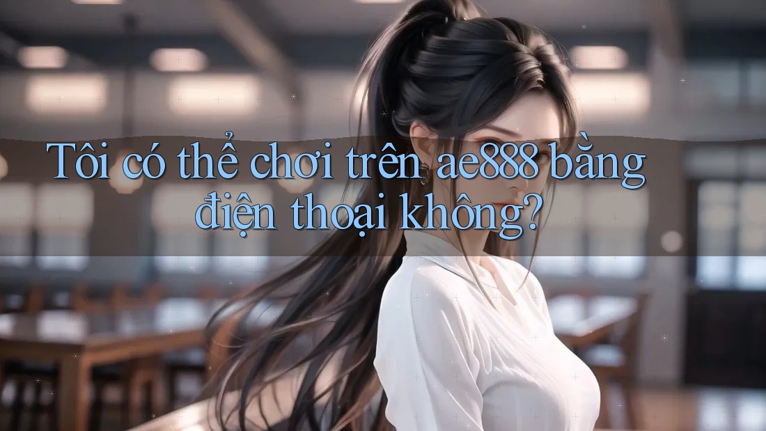 Tôi có thể chơi trên ae888 bằng điện thoại không?