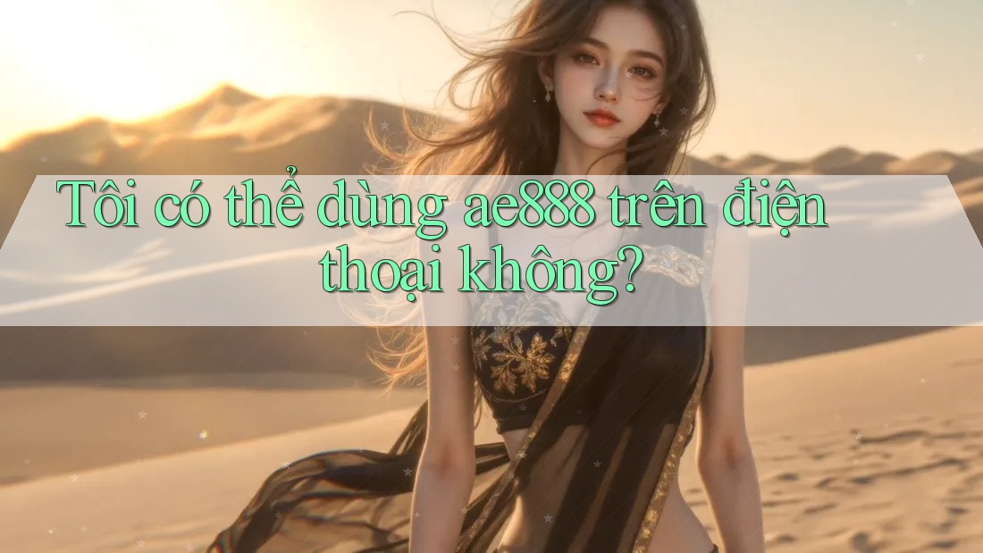 Tôi có thể dùng ae888 trên điện thoại không?