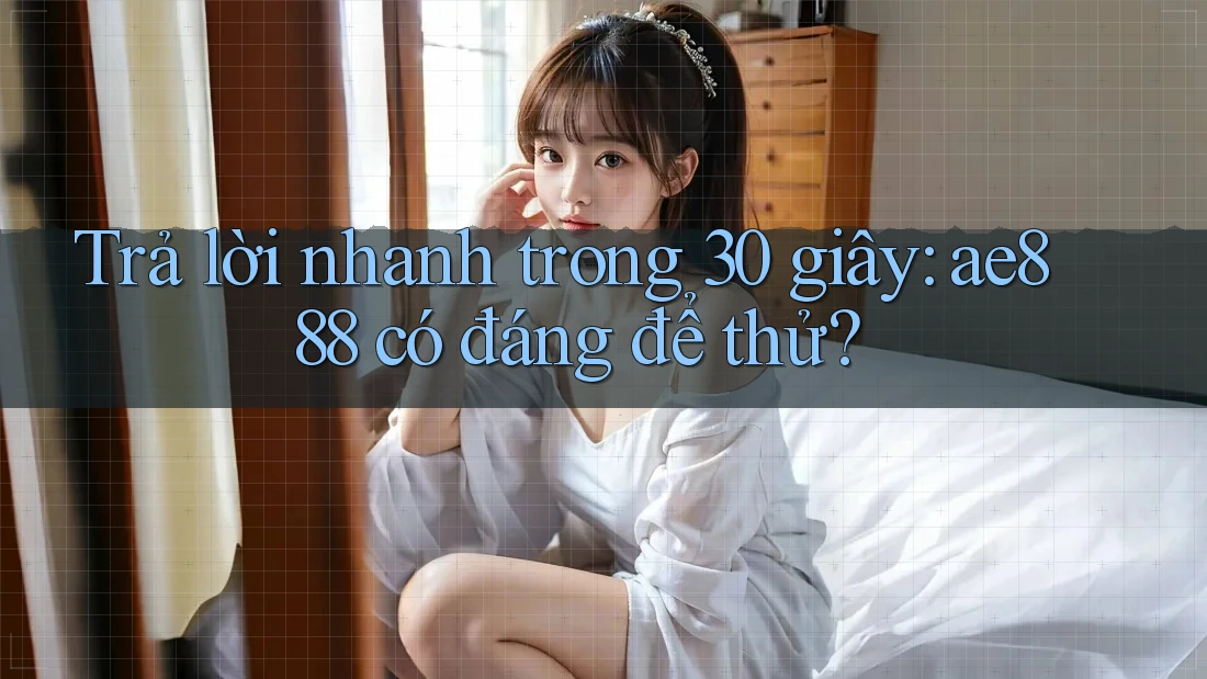 Trả lời nhanh trong 30 giây: ae888 có đáng để thử?