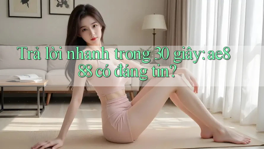 Trả lời nhanh trong 30 giây: ae888 có đáng tin?