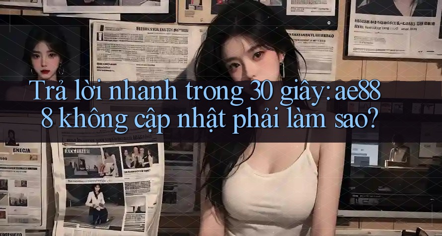 Trả lời nhanh trong 30 giây: ae888 không cập nhật phải làm sao? Trả lời nhanh trong 30 giây: ae888 không cập nhật phải làm sao?