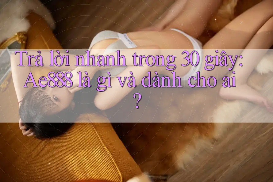 Trả lời nhanh trong 30 giây: Ae888 là gì và dành cho ai?