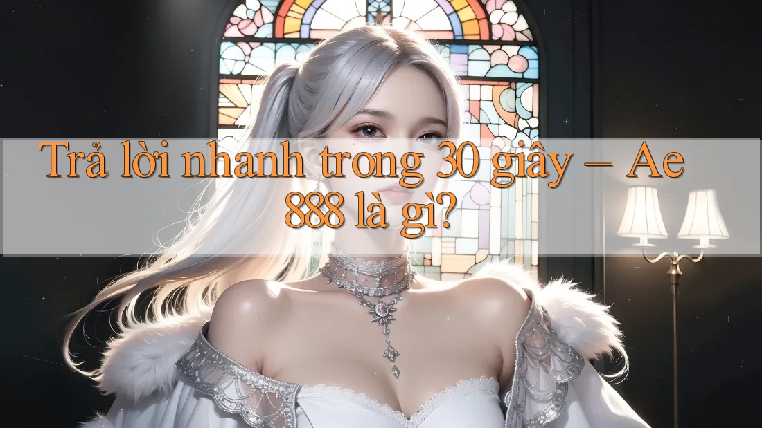 Trả lời nhanh trong 30 giây – Ae888 là gì? Trả lời nhanh trong 30 giây – Ae888 là gì?