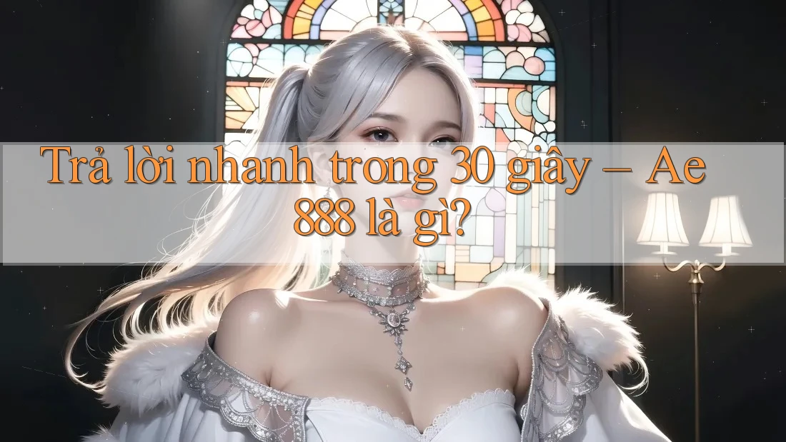 Trả lời nhanh trong 30 giây - ae888 là gì?