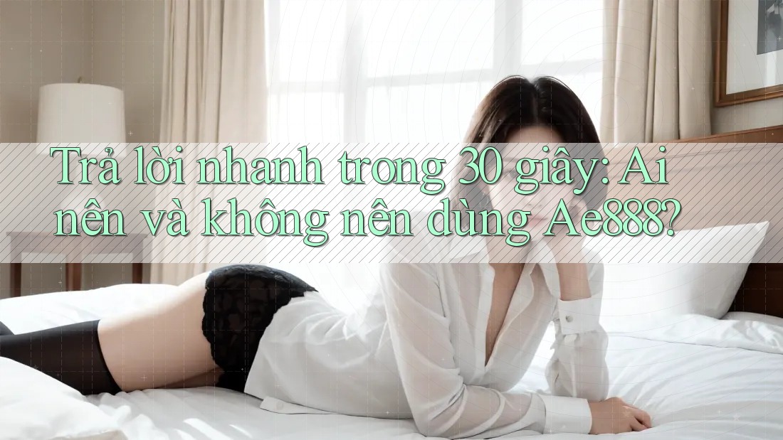 Trả lời nhanh trong 30 giây: Ai nên và không nên dùng Ae888?