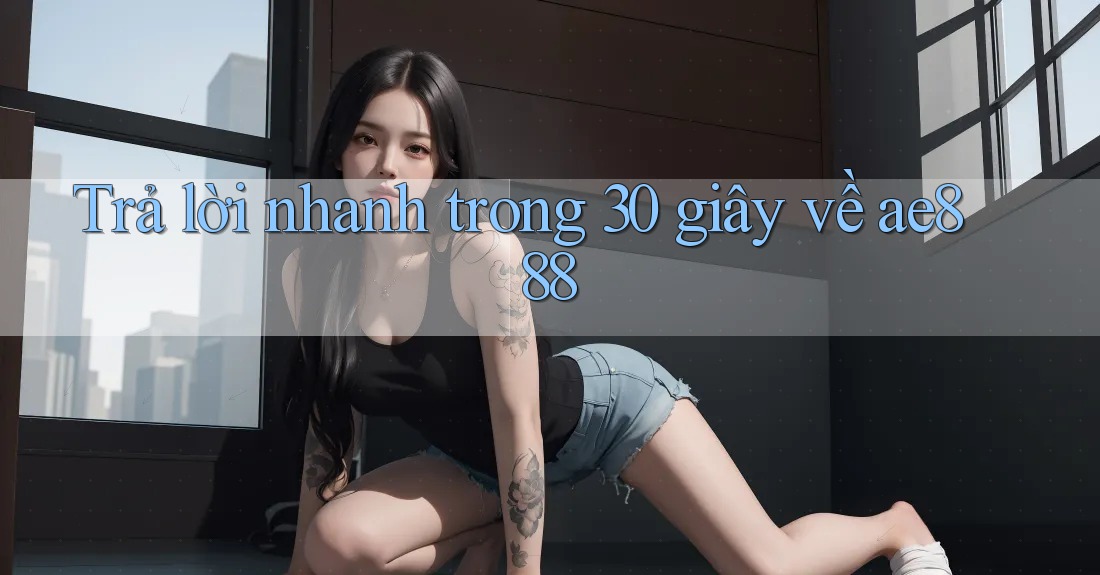 Trả lời nhanh trong 30 giây về ae888 Trả lời nhanh trong 30 giây về ae888