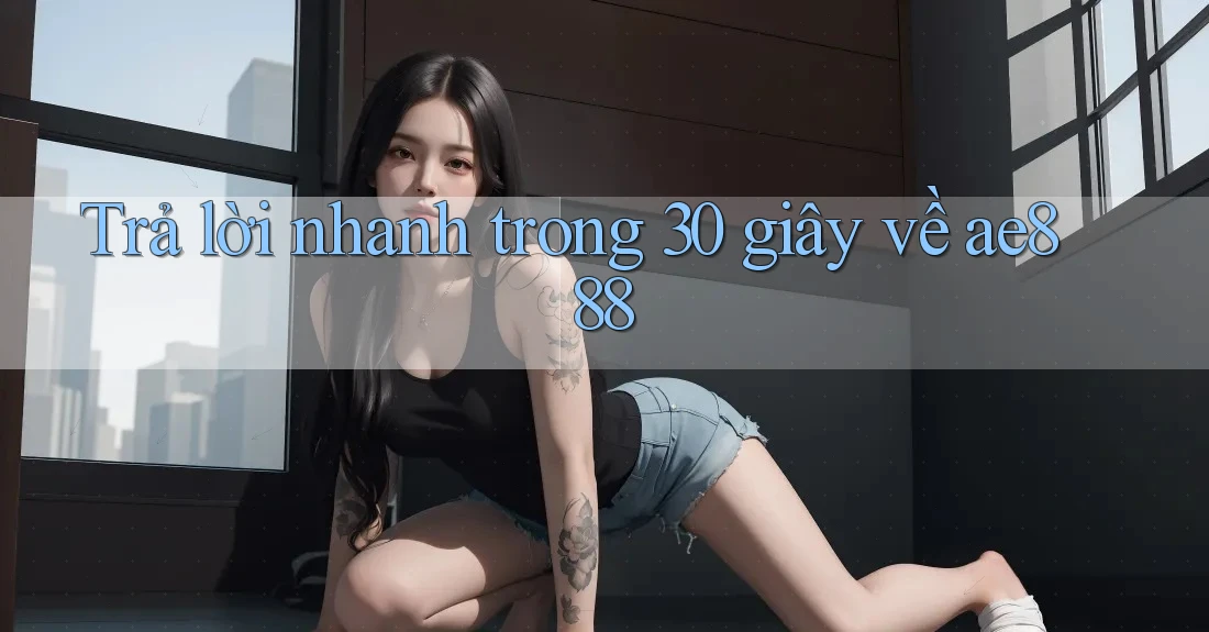 Trả lời nhanh trong 30 giây về ae888 Trả lời nhanh trong 30 giây về ae888