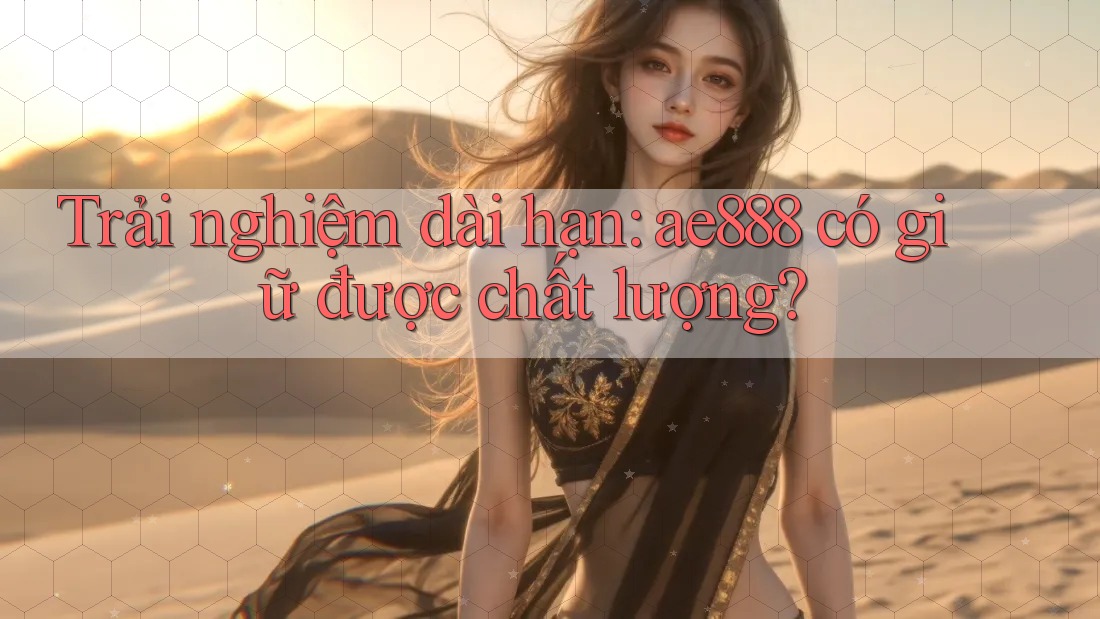 Trải nghiệm dài hạn: ae888 có giữ được chất lượng? Trải nghiệm dài hạn: ae888 có giữ được chất lượng?