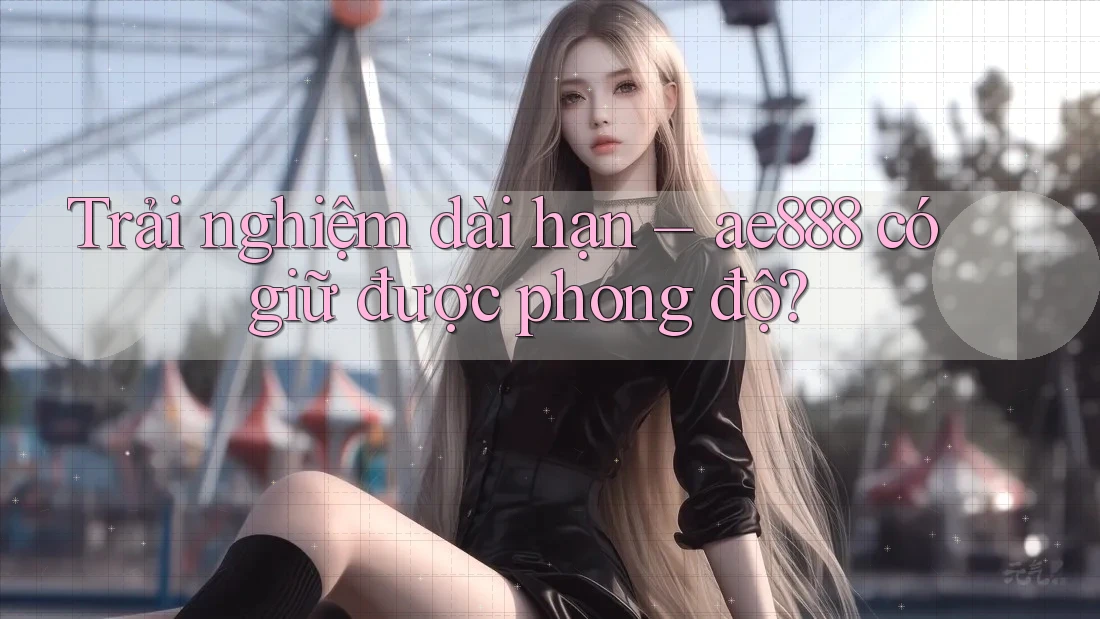 Trải nghiệm dài hạn – ae888 có giữ được phong độ? Trải nghiệm dài hạn – ae888 có giữ được phong độ?