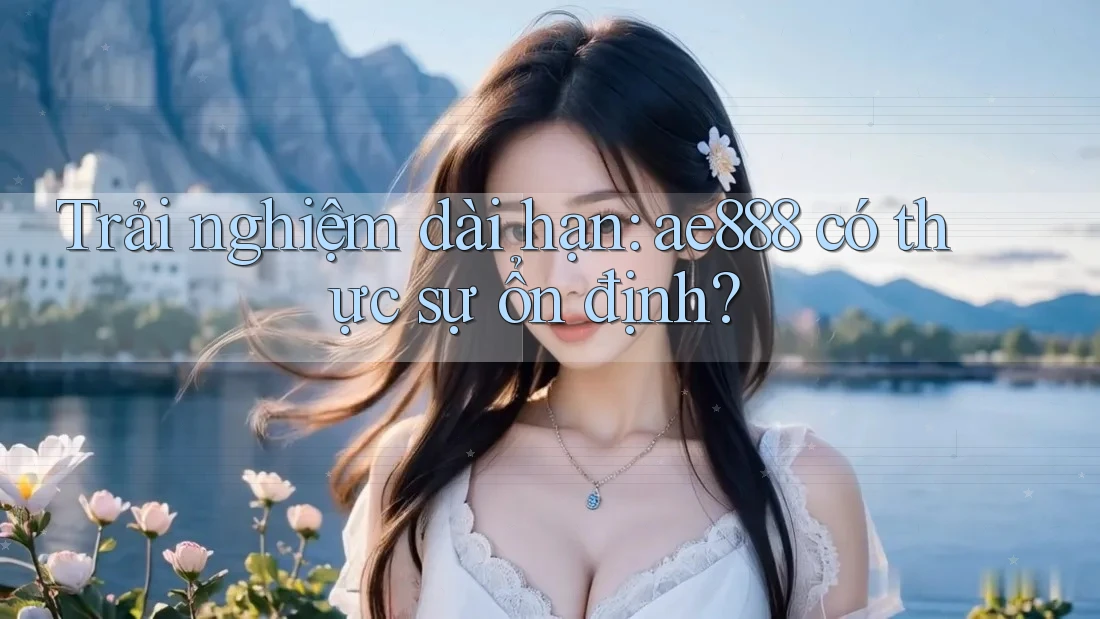 Trải nghiệm dài hạn: ae888 có thực sự ổn định? Trải nghiệm dài hạn: ae888 có thực sự ổn định?