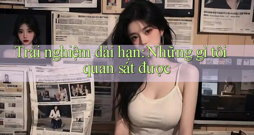 Trải nghiệm dài hạn: những gì tôi quan sát được Trải nghiệm dài hạn: những gì tôi quan sát được