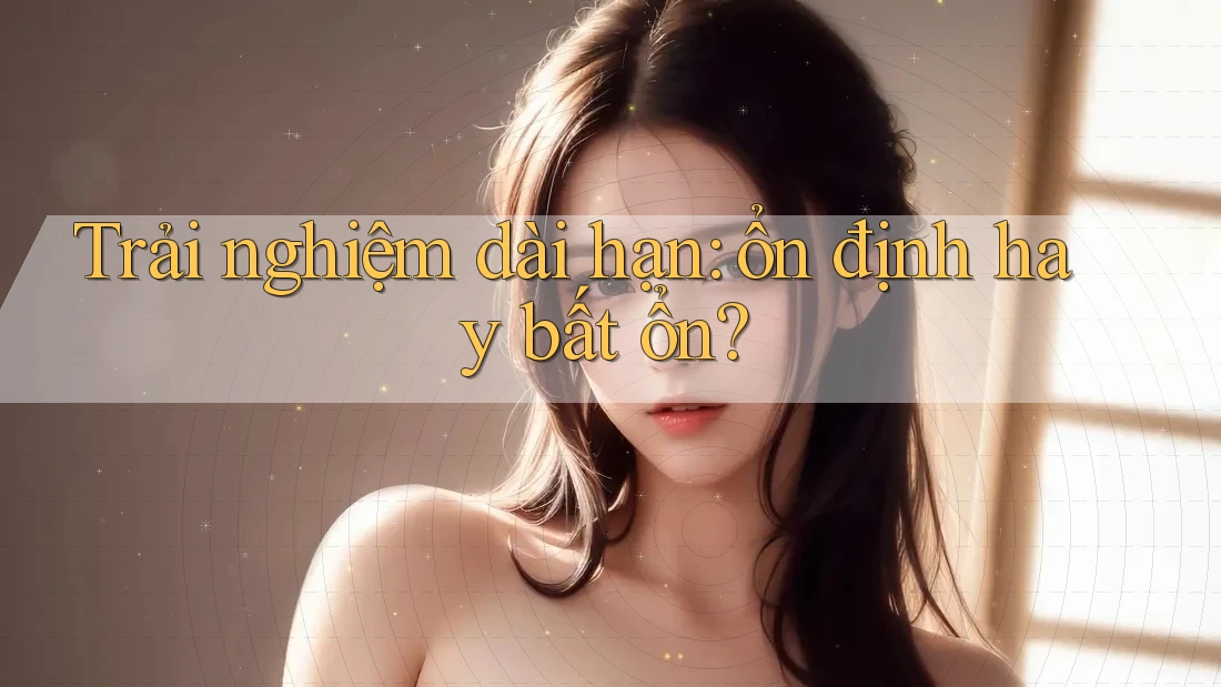 Trải nghiệm dài hạn: ổn định hay bất ổn?